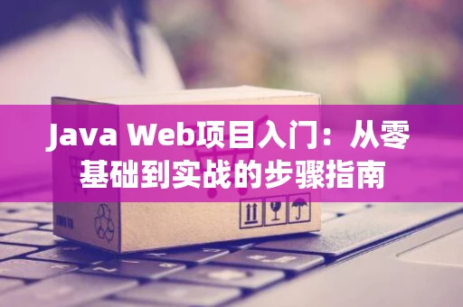 Java Web项目入门：从零基础到实战的步骤指南