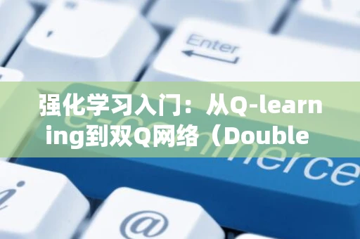 强化学习入门：从Q-learning到双Q网络（Double DQN）