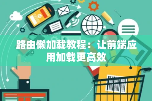 路由懒加载教程：让前端应用加载更高效