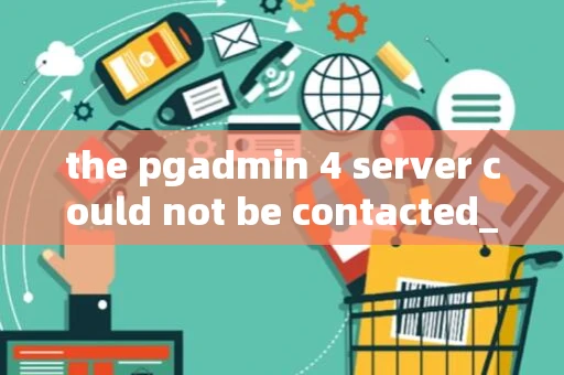 the pgadmin 4 server could not be contacted_1