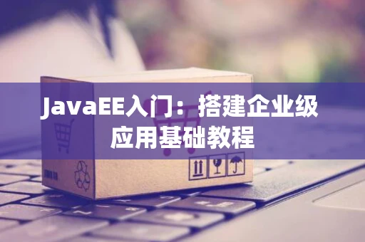 JavaEE入门：搭建企业级应用基础教程