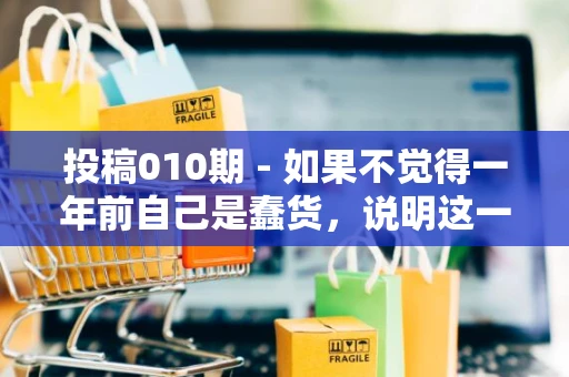 投稿010期 - 如果不觉得一年前自己是蠢货，说明这一年没学到什么东西