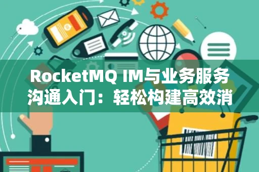 RocketMQ IM与业务服务沟通入门：轻松构建高效消息通信链路