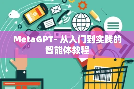 MetaGPT- 从入门到实践的智能体教程