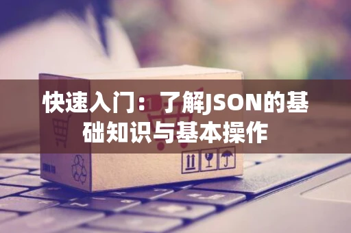 快速入门：了解JSON的基础知识与基本操作