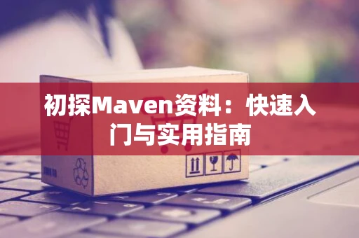 初探Maven资料：快速入门与实用指南