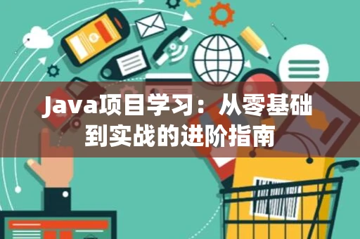 Java项目学习：从零基础到实战的进阶指南