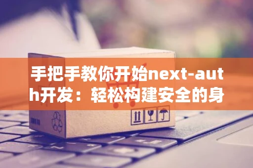 手把手教你开始next-auth开发：轻松构建安全的身份验证系统