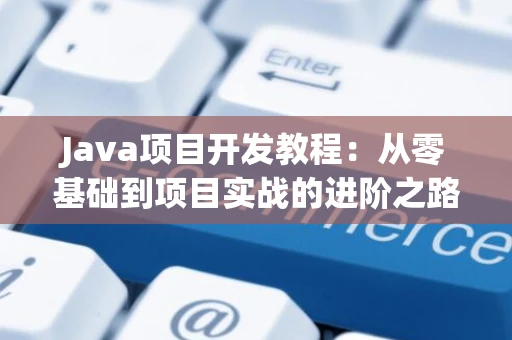 Java项目开发教程：从零基础到项目实战的进阶之路