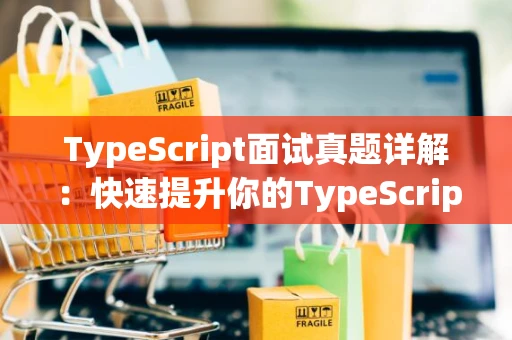 TypeScript面试真题详解：快速提升你的TypeScript技能