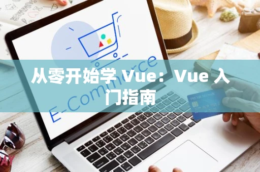 从零开始学 Vue：Vue 入门指南