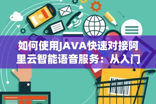 如何使用JAVA快速对接阿里云智能语音服务：从入门到实战的详细教程