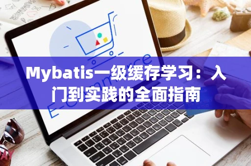 Mybatis一级缓存学习：入门到实践的全面指南