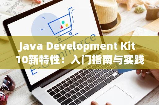 Java Development Kit 10新特性：入门指南与实践