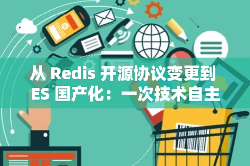 从 Redis 开源协议变更到 ES 国产化：一次技术自主的机遇