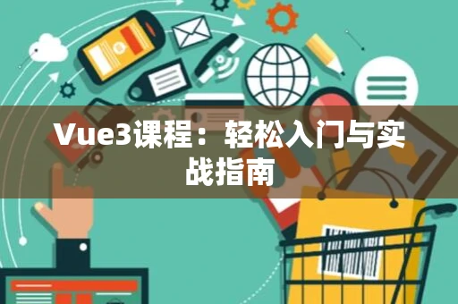 Vue3课程：轻松入门与实战指南