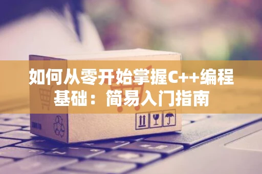 如何从零开始掌握C++编程基础：简易入门指南