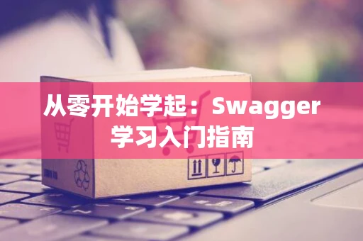 从零开始学起：Swagger学习入门指南