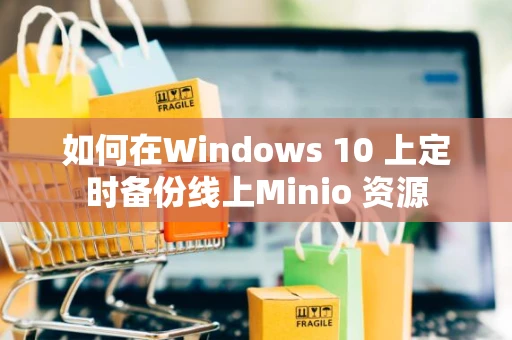 如何在Windows 10 上定时备份线上Minio 资源