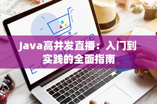 Java高并发直播：入门到实践的全面指南