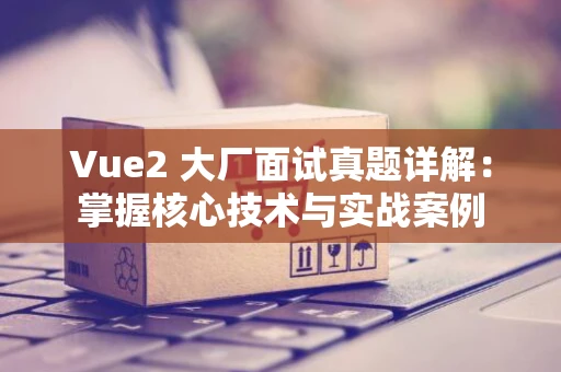 Vue2 大厂面试真题详解：掌握核心技术与实战案例