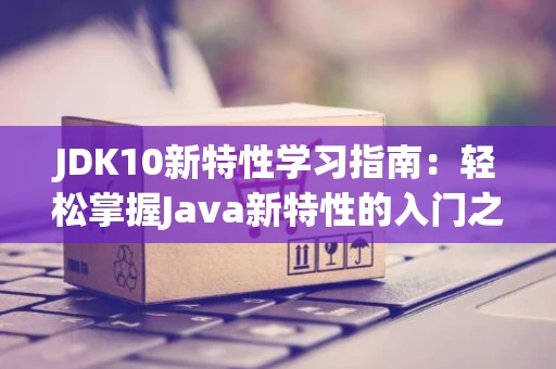 JDK10新特性学习指南：轻松掌握Java新特性的入门之旅