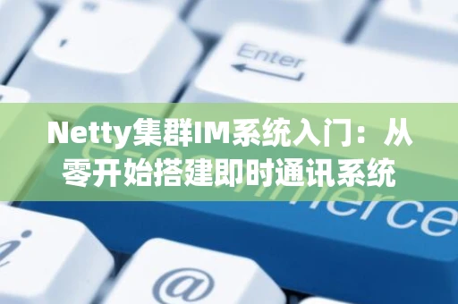 Netty集群IM系统入门：从零开始搭建即时通讯系统