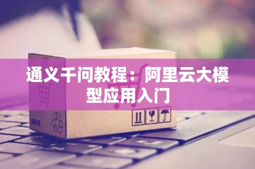 通义千问教程：阿里云大模型应用入门