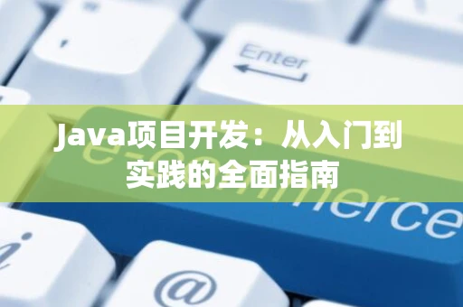 Java项目开发：从入门到实践的全面指南