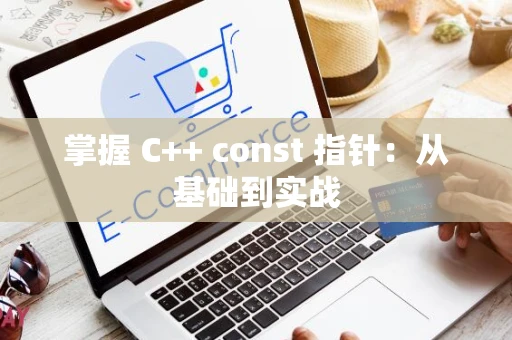 掌握 C++ const 指针：从基础到实战