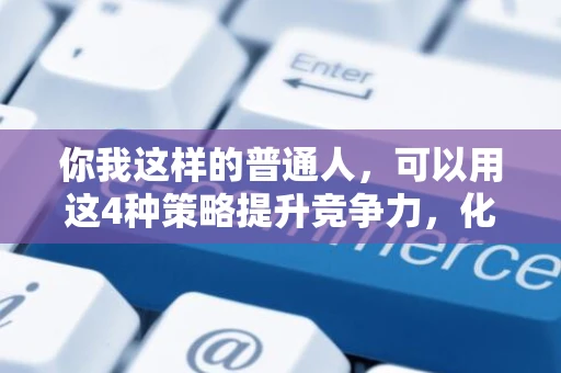 你我这样的普通人，可以用这4种策略提升竞争力，化解焦虑