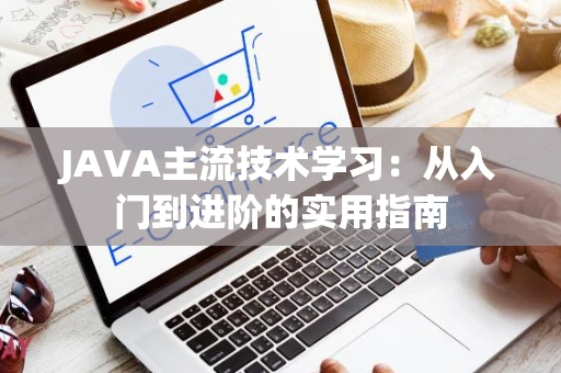 JAVA主流技术学习：从入门到进阶的实用指南