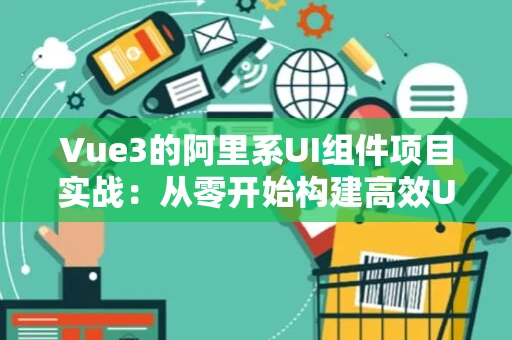 Vue3的阿里系UI组件项目实战：从零开始构建高效UI界面