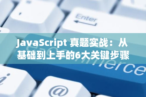 JavaScript 真题实战：从基础到上手的6大关键步骤