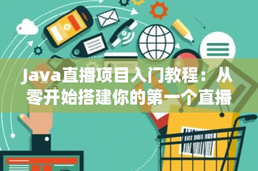 Java直播项目入门教程：从零开始搭建你的第一个直播平台