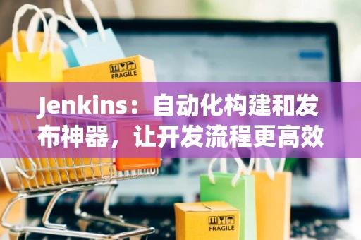 Jenkins：自动化构建和发布神器，让开发流程更高效