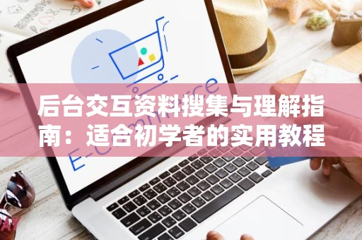 后台交互资料搜集与理解指南：适合初学者的实用教程