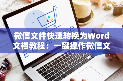 微信文件快速转换为Word文档教程：一键操作微信文件至Word格式指南