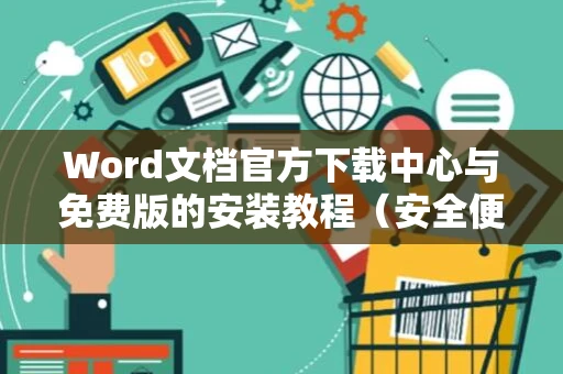 Word文档官方下载中心与免费版的安装教程（安全便捷、推荐实用工具版word文档软件）