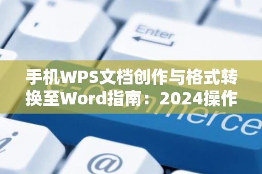 手机WPS文档创作与格式转换至Word指南：2024操作指南