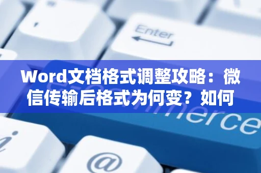 Word文档格式调整攻略：微信传输后格式为何变？如何缩小Word文件大小而不失真