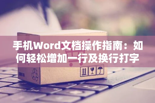 手机Word文档操作指南：如何轻松增加一行及换行打字在2024？