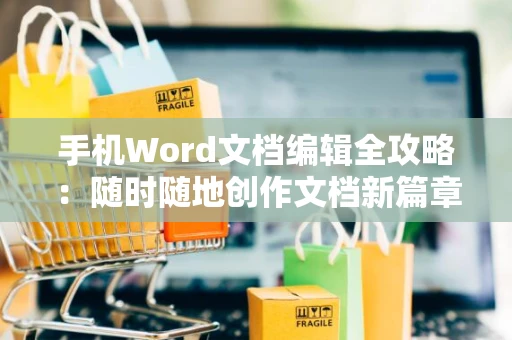 手机Word文档编辑全攻略：随时随地创作文档新篇章，操作指南2024版