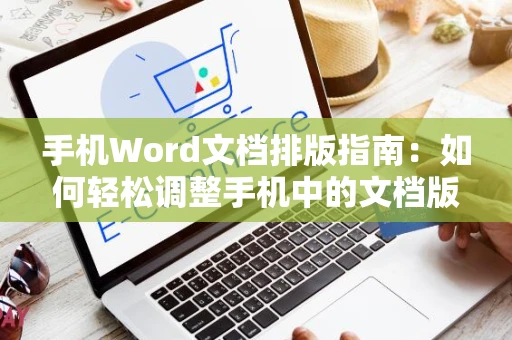 手机Word文档排版指南：如何轻松调整手机中的文档版式（2024版）