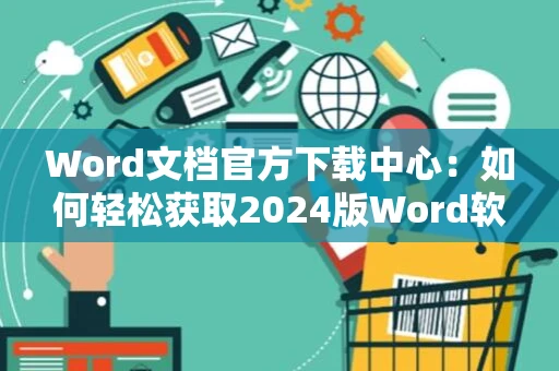 Word文档官方下载中心：如何轻松获取2024版Word软件下载链接