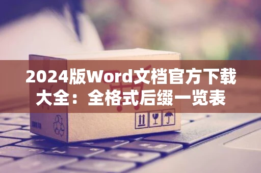 2024版Word文档官方下载大全：全格式后缀一览表