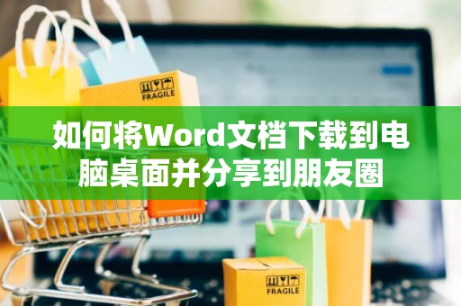 如何将Word文档下载到电脑桌面并分享到朋友圈