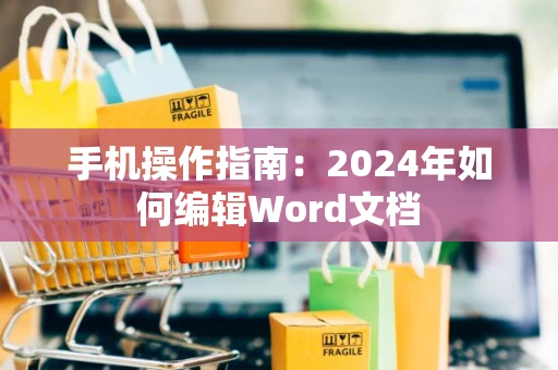 手机操作指南：2024年如何编辑Word文档