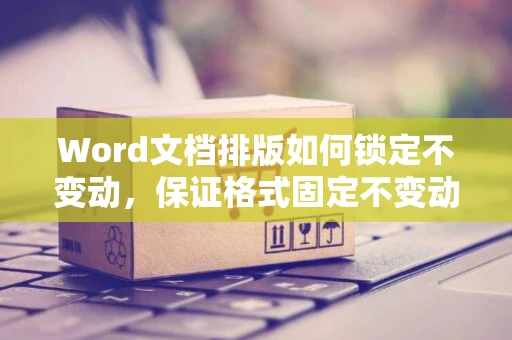 Word文档排版如何锁定不变动，保证格式固定不变动的方法（2024版）