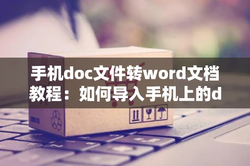 手机doc文件转word文档教程：如何导入手机上的doc文件至Word软件详细指南